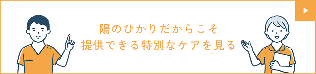 陽のひかりだからこそ提供できる特別なケアを見る